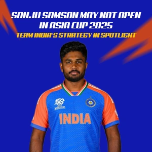 Sanju Samson May Not Open in Asia Cup 2025 – Team India’s Strategy in Spotlight